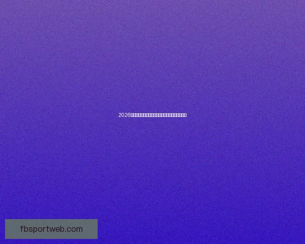 2026年世界杯竞猜分析及热门球队实力预测全方位解析